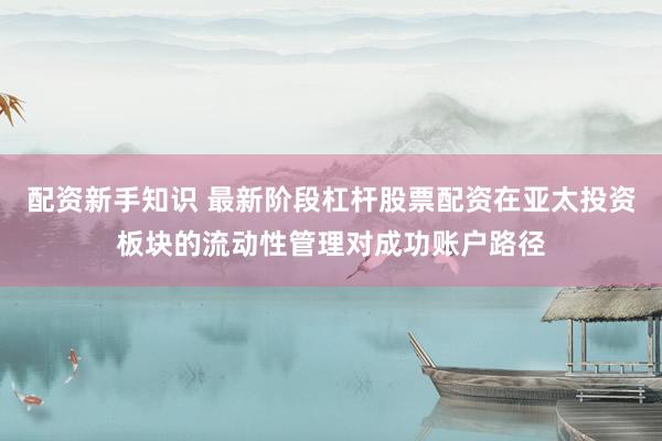 配资新手知识 最新阶段杠杆股票配资在亚太投资板块的流动性管理对成功账户路径