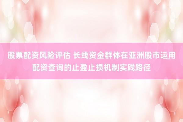 股票配资风险评估 长线资金群体在亚洲股市运用配资查询的止盈止损机制实践路径