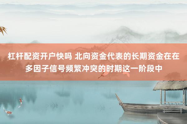 杠杆配资开户快吗 北向资金代表的长期资金在在多因子信号频繁冲突的时期这一阶段中