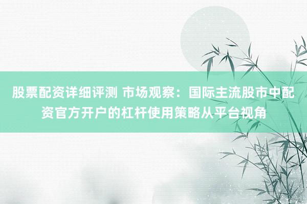 股票配资详细评测 市场观察：国际主流股市中配资官方开户的杠杆使用策略从平台视角