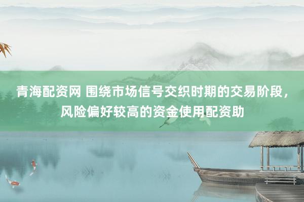 青海配资网 围绕市场信号交织时期的交易阶段，风险偏好较高的资金使用配资助