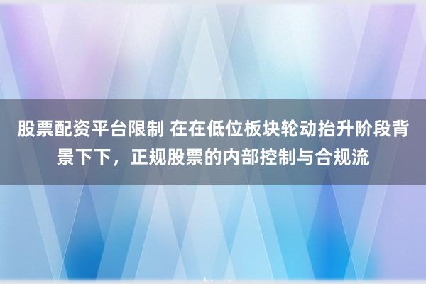 股票配资平台限制 在在低位板块轮动抬升阶段背景下下，正规股票的内部控制与合规流