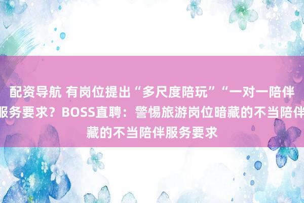 配资导航 有岗位提出“多尺度陪玩”“一对一陪伴”等不当服务要求？BOSS直聘：警惕旅游岗位暗藏的不当陪伴服务要求