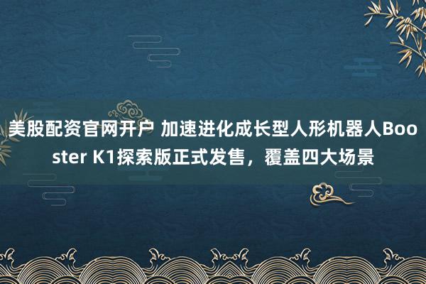 美股配资官网开户 加速进化成长型人形机器人Booster K1探索版正式发售，覆盖四大场景