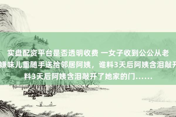 实盘配资平台是否透明收费 一女子收到公公从老家寄的5斤腊肉，嫌味儿重随手送给邻居阿姨，谁料3天后阿姨含泪敲开了她家的门……