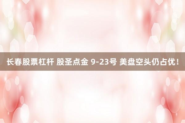 长春股票杠杆 股圣点金 9-23号 美盘空头仍占优！