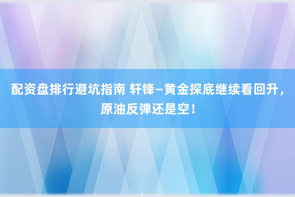 配资盘排行避坑指南 轩锋—黄金探底继续看回升，原油反弹还是空！