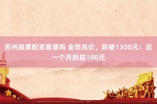 苏州股票配资靠谱吗 金饰克价，跌破1300元！近一个月跌超100元
