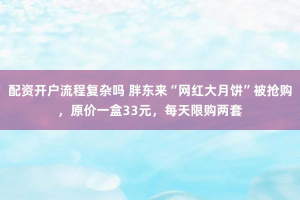 配资开户流程复杂吗 胖东来“网红大月饼”被抢购，原价一盒33元，每天限购两套