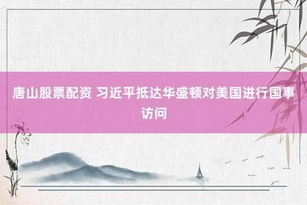 唐山股票配资 习近平抵达华盛顿对美国进行国事访问