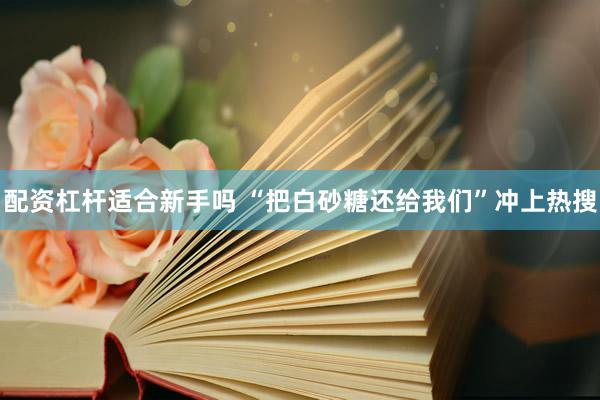 配资杠杆适合新手吗 “把白砂糖还给我们”冲上热搜