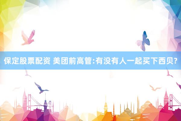 保定股票配资 美团前高管:有没有人一起买下西贝?