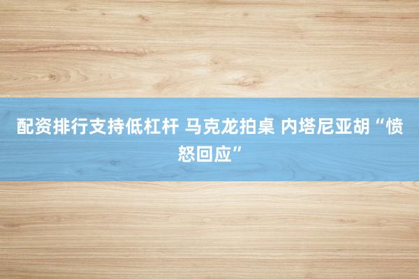 配资排行支持低杠杆 马克龙拍桌 内塔尼亚胡“愤怒回应”