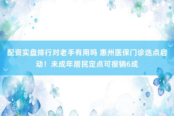 配资实盘排行对老手有用吗 惠州医保门诊选点启动！未成年居民定点可报销6成
