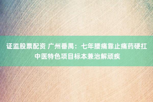 证监股票配资 广州番禺：七年腰痛靠止痛药硬扛 中医特色项目标本兼治解顽疾
