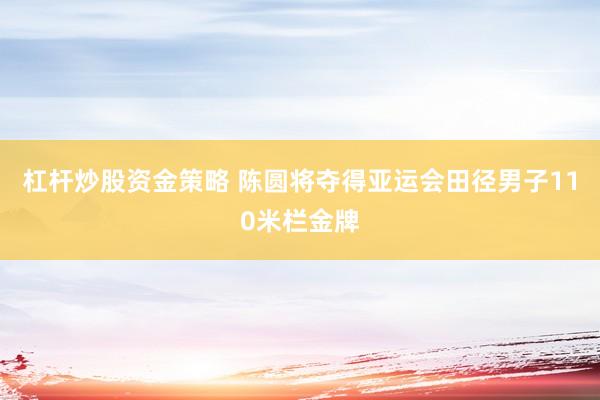 杠杆炒股资金策略 陈圆将夺得亚运会田径男子110米栏金牌