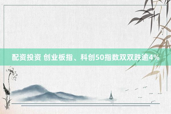 配资投资 创业板指、科创50指数双双跌逾4%