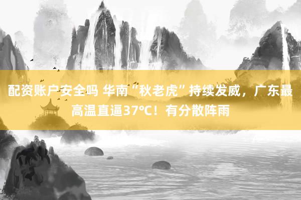 配资账户安全吗 华南“秋老虎”持续发威，广东最高温直逼37℃！有分散阵雨