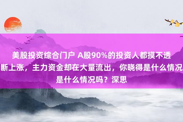 美股投资综合门户 A股90%的投资人都摸不透：股价不断上涨，主力资金却在大量流出，你晓得是什么情况吗？深思