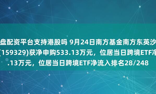 实盘配资平台支持港股吗 9月24日南方基金南方东英沙特阿拉伯ETF(QDII)(159329)获净申购533.13万元，位居当日跨境ETF净流入排名28/248