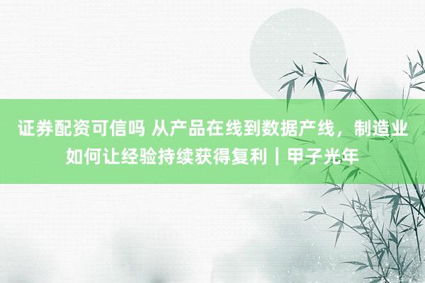证券配资可信吗 从产品在线到数据产线，制造业如何让经验持续获得复利｜甲子光年