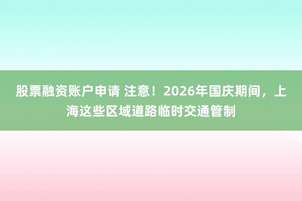 股票融资账户申请 注意！2026年国庆期间，上海这些区域道路临时交通管制