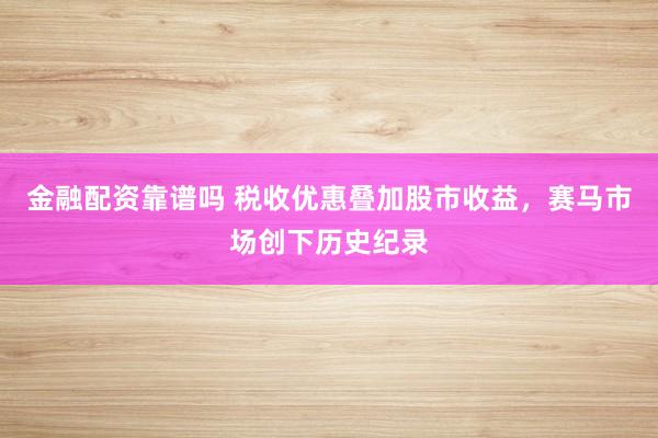 金融配资靠谱吗 税收优惠叠加股市收益，赛马市场创下历史纪录