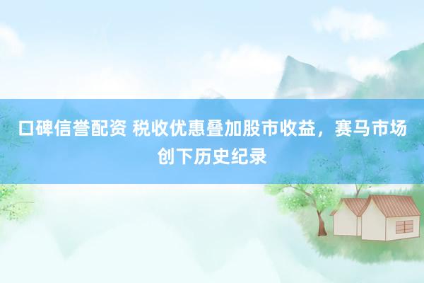 口碑信誉配资 税收优惠叠加股市收益，赛马市场创下历史纪录