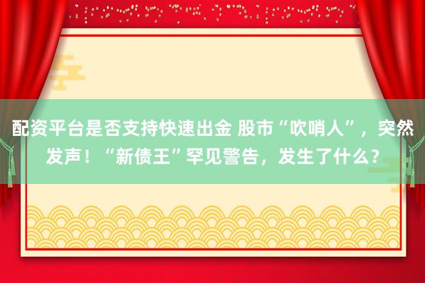 配资平台是否支持快速出金 股市“吹哨人”，突然发声！“新债王”罕见警告，发生了什么？