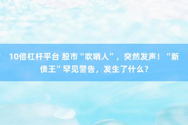 10倍杠杆平台 股市“吹哨人”，突然发声！“新债王”罕见警告，发生了什么？