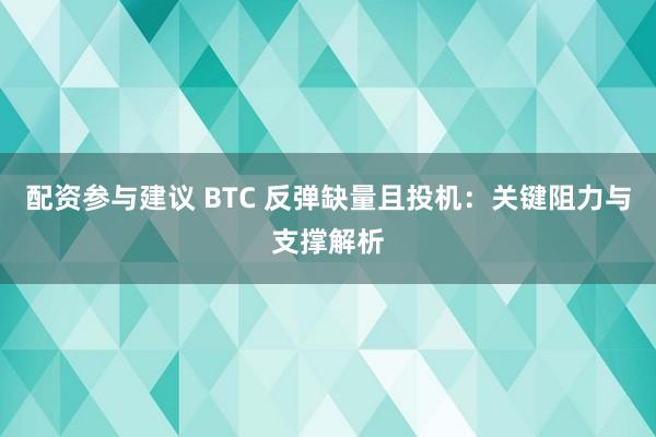 配资参与建议 BTC 反弹缺量且投机：关键阻力与支撑解析
