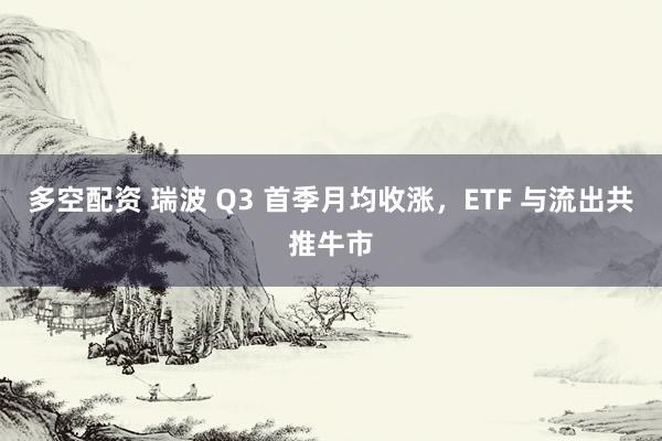 多空配资 瑞波 Q3 首季月均收涨，ETF 与流出共推牛市