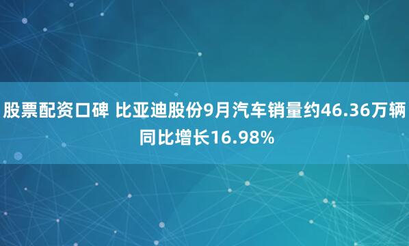 股票配资口碑 比亚迪股份9月汽车销量约46.36万辆 同比增长16.98%