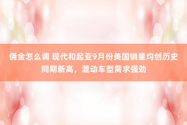 佣金怎么调 现代和起亚9月份美国销量均创历史同期新高，混动车型需求强劲