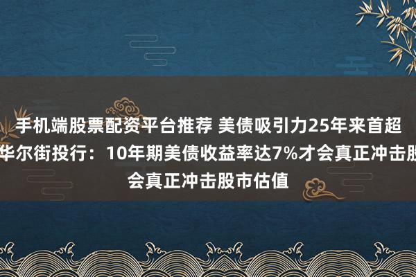 手机端股票配资平台推荐 美债吸引力25年来首超美股 ,华尔街投行:10年期美债收益率达7%才会真正冲击股市估值
