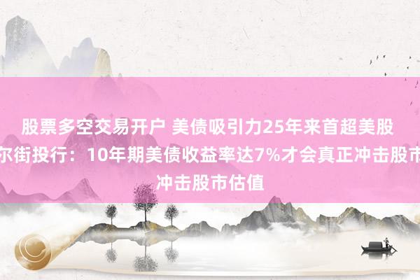 股票多空交易开户 美债吸引力25年来首超美股 ,华尔街投行:10年期美债收益率达7%才会真正冲击股市估值