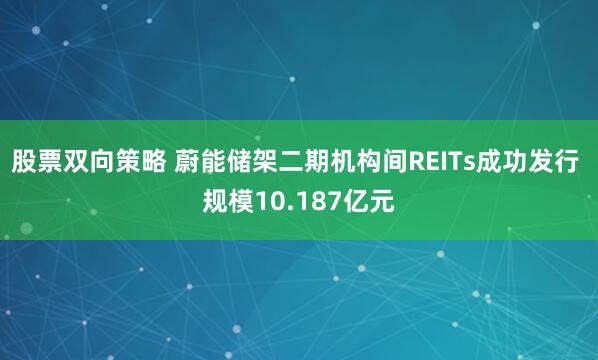 股票双向策略 蔚能储架二期机构间REITs成功发行 规模10.187亿元
