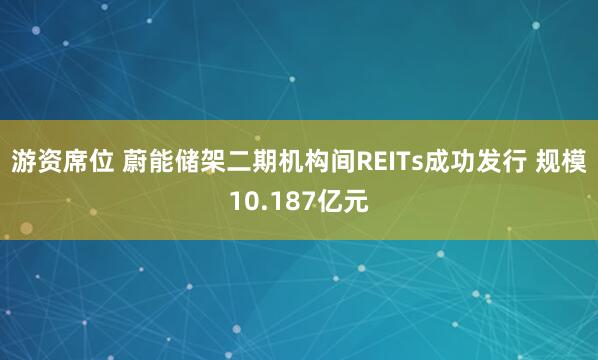 游资席位 蔚能储架二期机构间REITs成功发行 规模10.187亿元