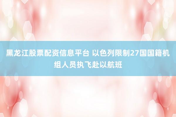 黑龙江股票配资信息平台 以色列限制27国国籍机组人员执飞赴以航班
