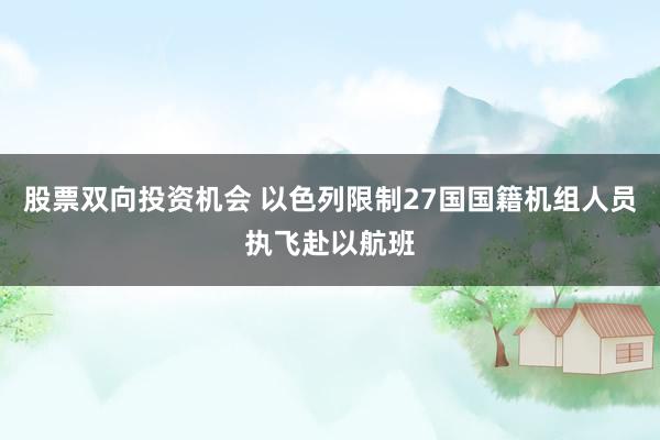 股票双向投资机会 以色列限制27国国籍机组人员执飞赴以航班