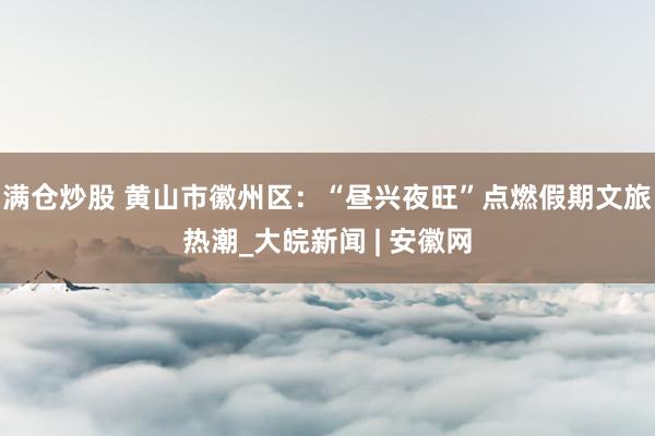 满仓炒股 黄山市徽州区:“昼兴夜旺”点燃假期文旅热潮_大皖新闻 | 安徽网