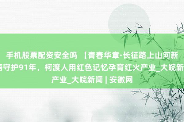 手机股票配资安全吗 【青春华章·长征路上山河新】一条标语守护91年，柯渡人用红色记忆孕育红火产业_大皖新闻 | 安徽网