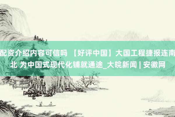 配资介绍内容可信吗 【好评中国】大国工程捷报连南北 为中国式现代化铺就通途_大皖新闻 | 安徽网