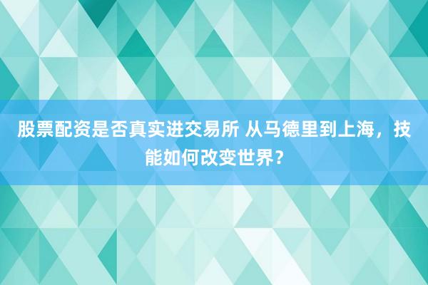 股票配资是否真实进交易所 从马德里到上海，技能如何改变世界？