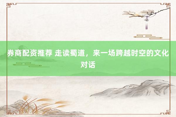 券商配资推荐 走读蜀道，来一场跨越时空的文化对话