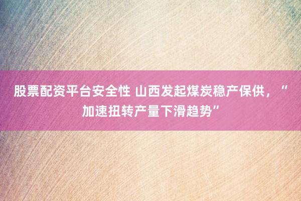 股票配资平台安全性 山西发起煤炭稳产保供，“加速扭转产量下滑趋势”
