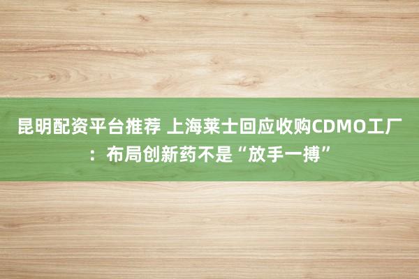 昆明配资平台推荐 上海莱士回应收购CDMO工厂：布局创新药不是“放手一搏”