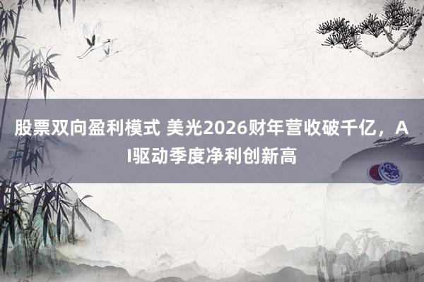 股票双向盈利模式 美光2026财年营收破千亿，AI驱动季度净利创新高
