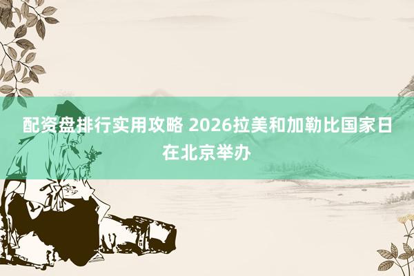 配资盘排行实用攻略 2026拉美和加勒比国家日在北京举办