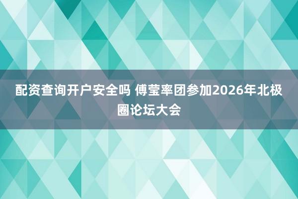 配资查询开户安全吗 傅莹率团参加2026年北极圈论坛大会